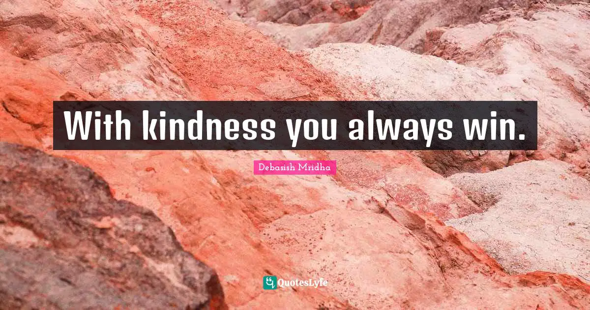 With kindness you always win.