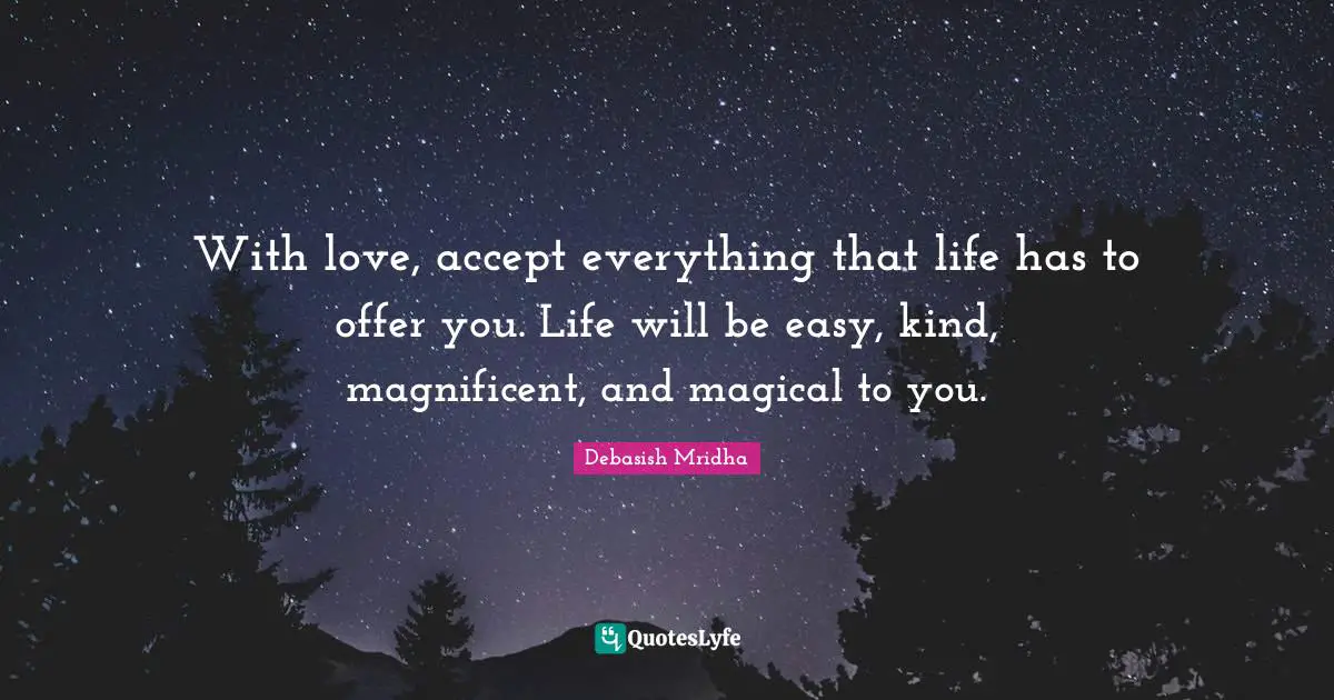 With love, accept everything that life has to offer you. Life will be easy, kind, magnificent, and magical to you.
