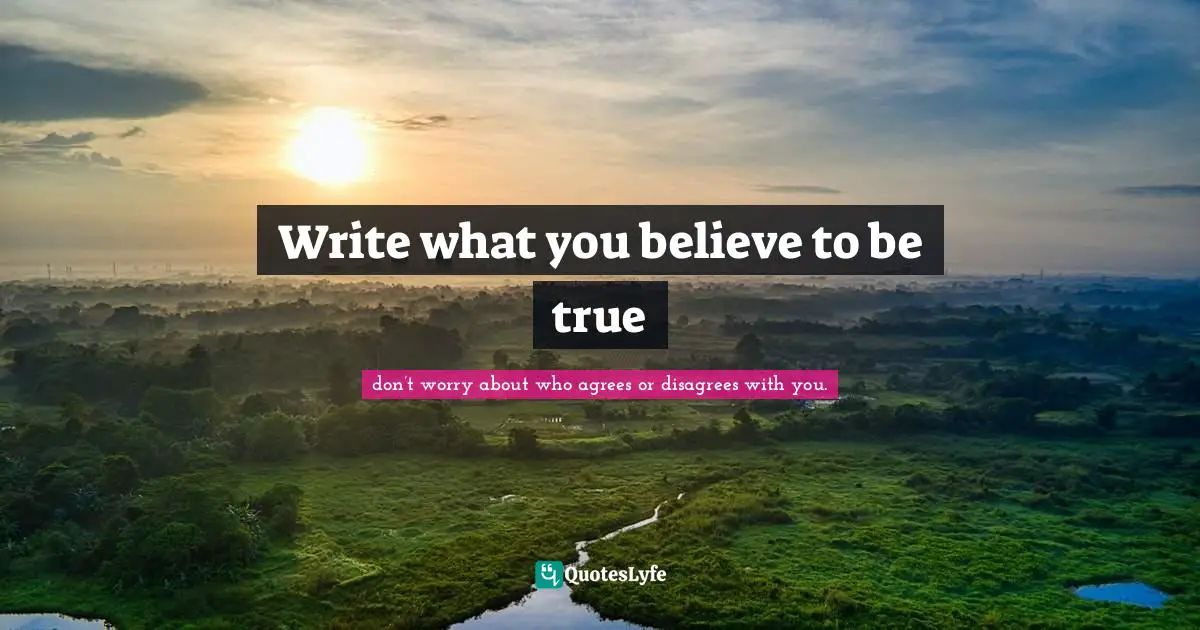 Write what you believe to be true