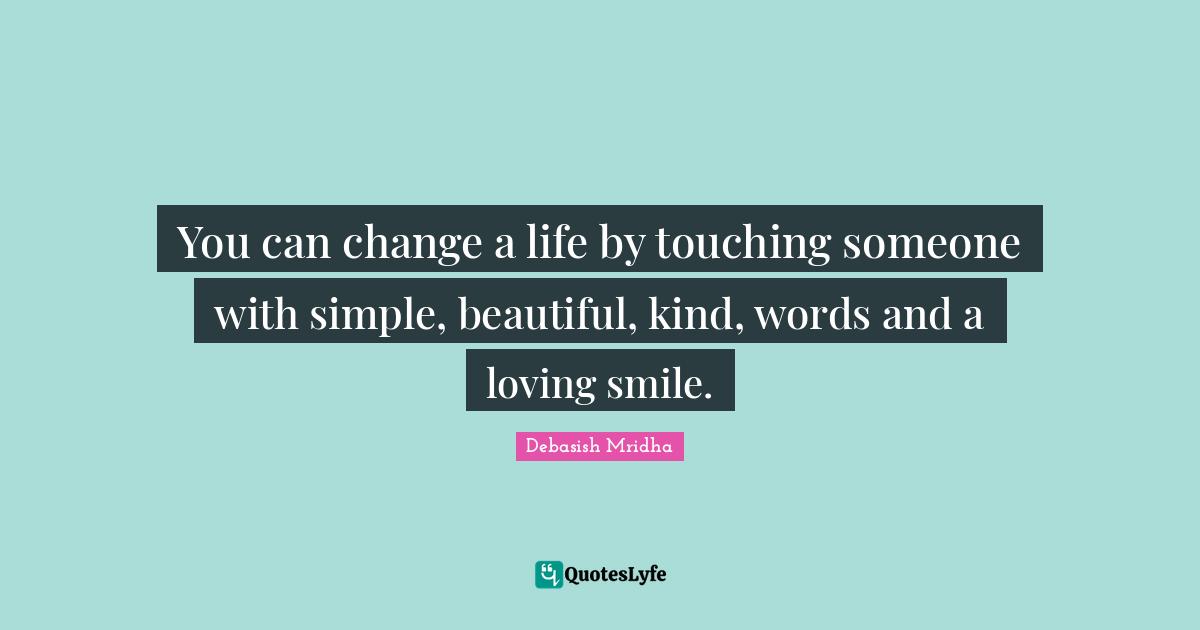 Change A Life Quotes: "You can change a life by touching someone with simple, beautiful, kind, words and a loving smile."