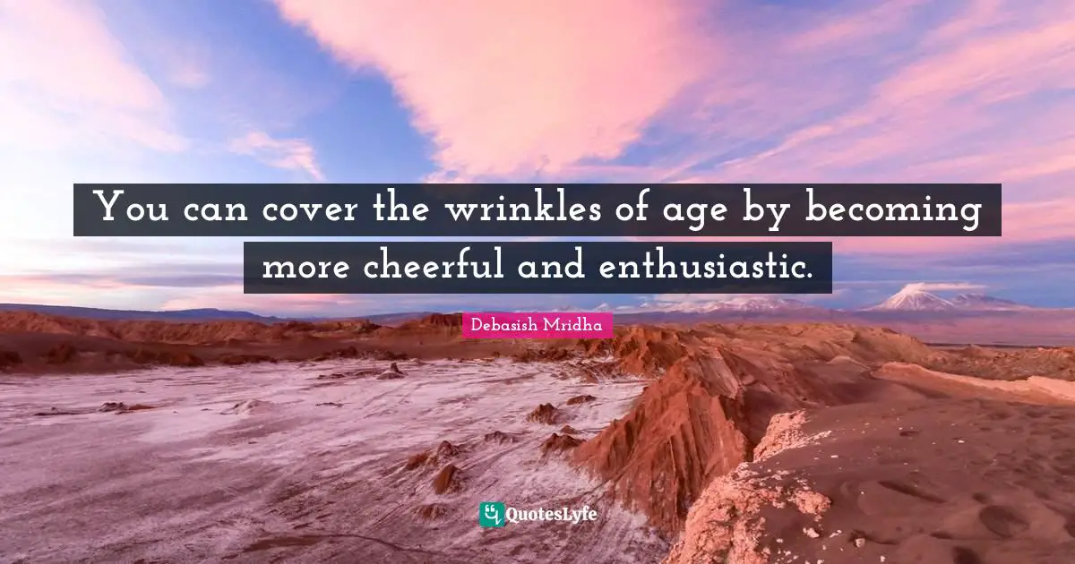 You can cover the wrinkles of age by becoming more cheerful and enthusiastic.