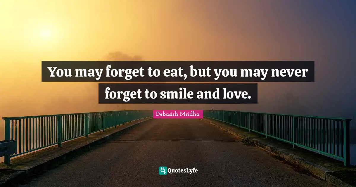 You may forget to eat, but you may never forget to smile and love.