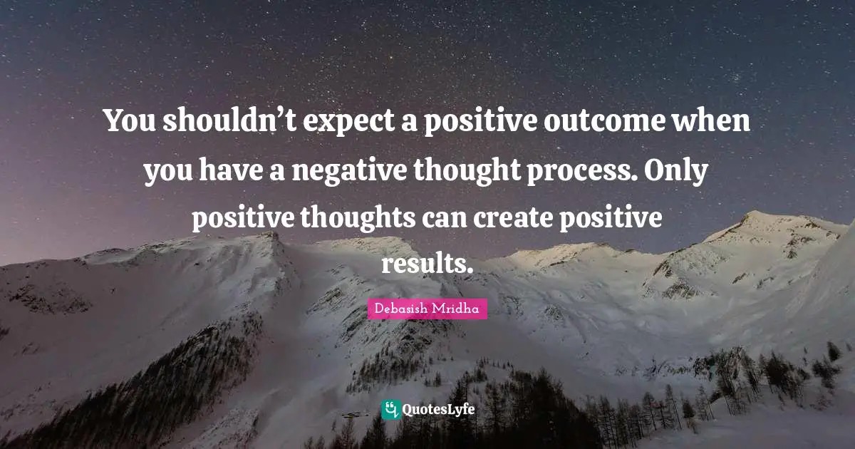 You shouldn’t expect a positive outcome when you have a negative thought process. Only positive thoughts can create positive results.