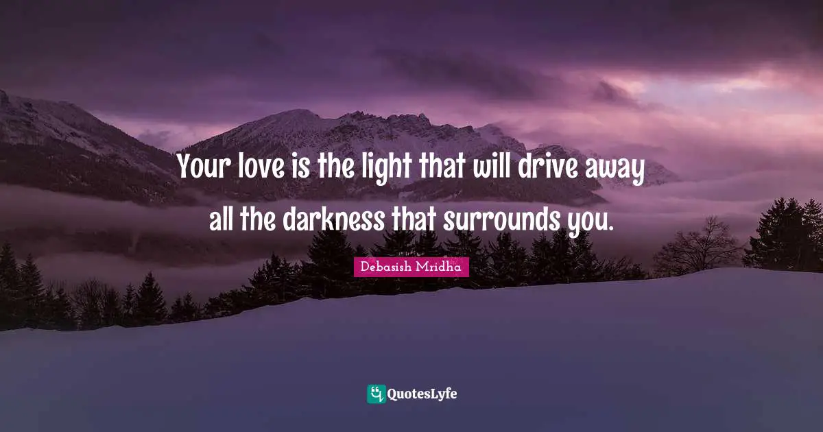 Your love is the light that will drive away all the darkness that surrounds you.
