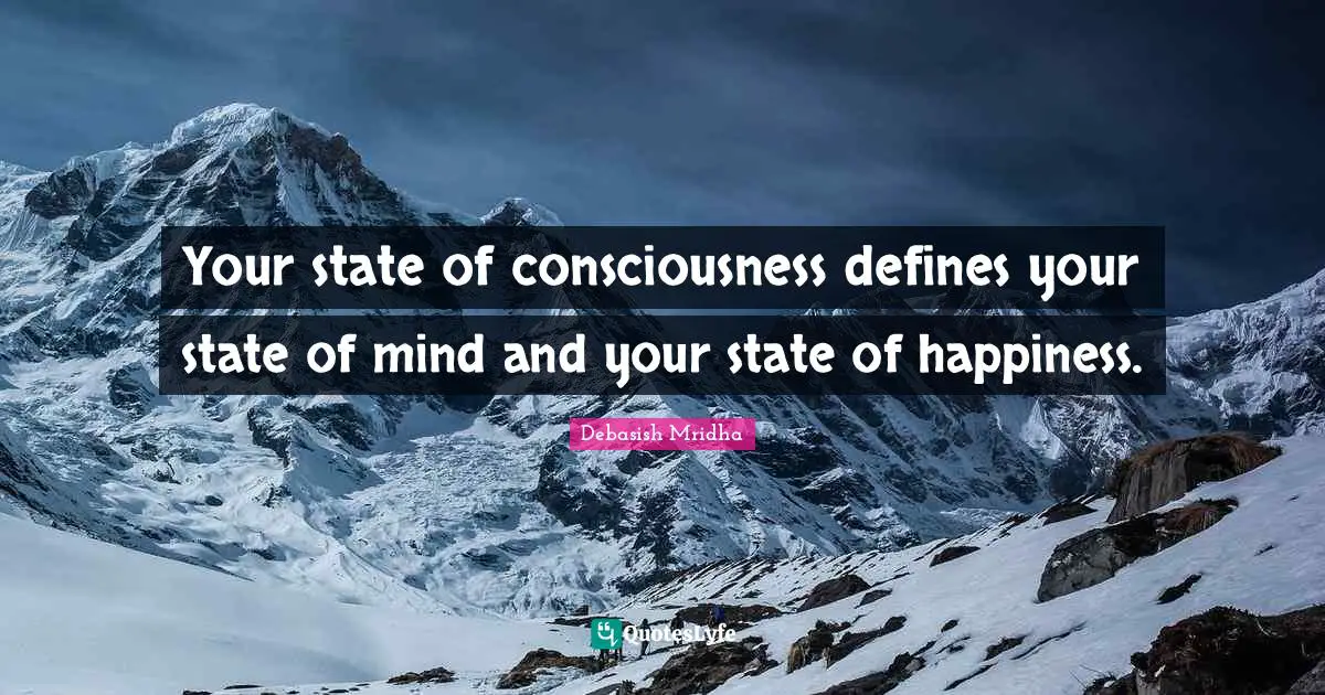 Your state of consciousness defines your state of mind and your state of happiness.