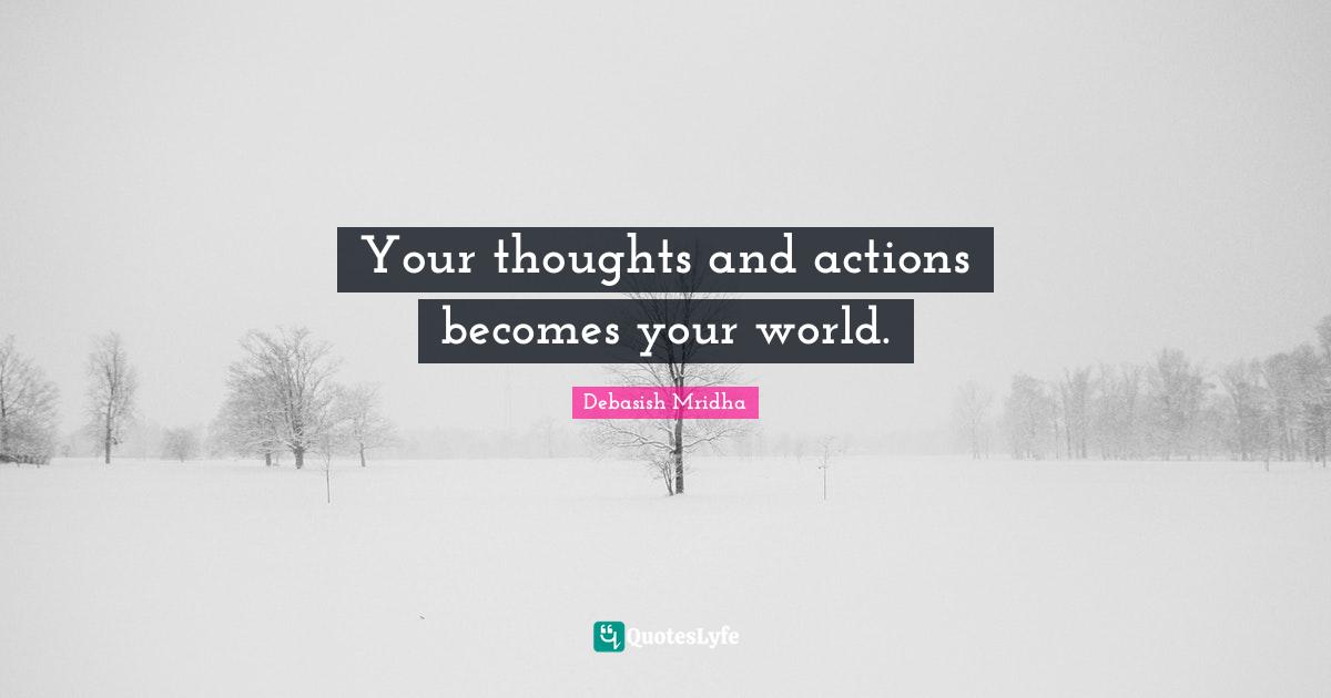 Your thoughts and actions becomes your world.