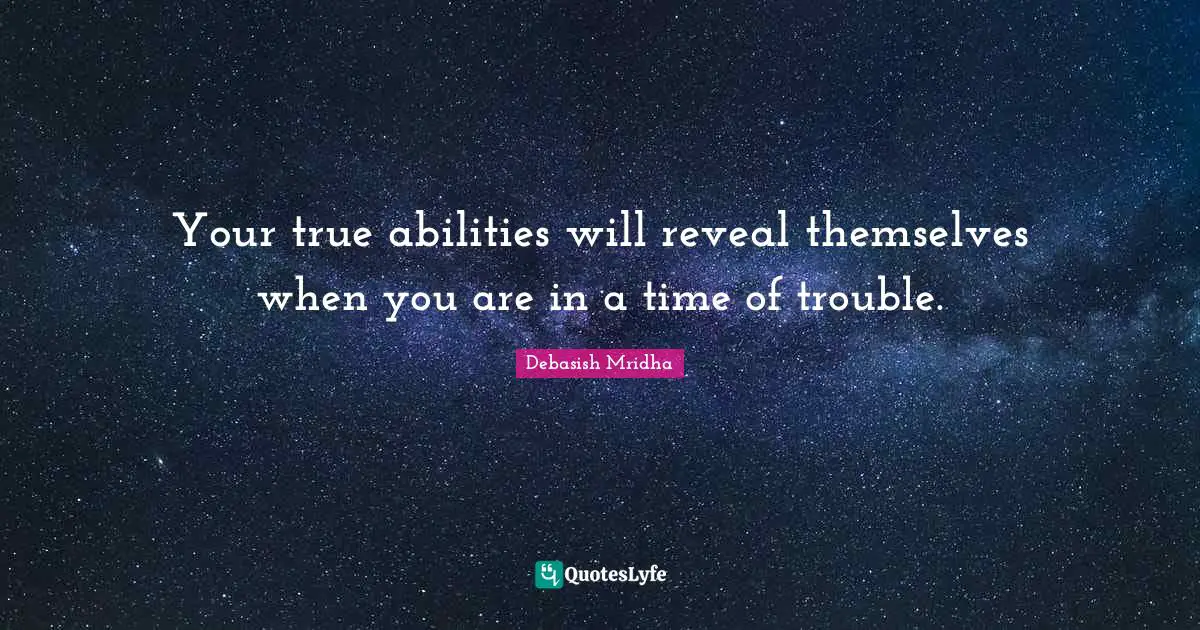Your true abilities will reveal themselves when you are in a time of trouble.