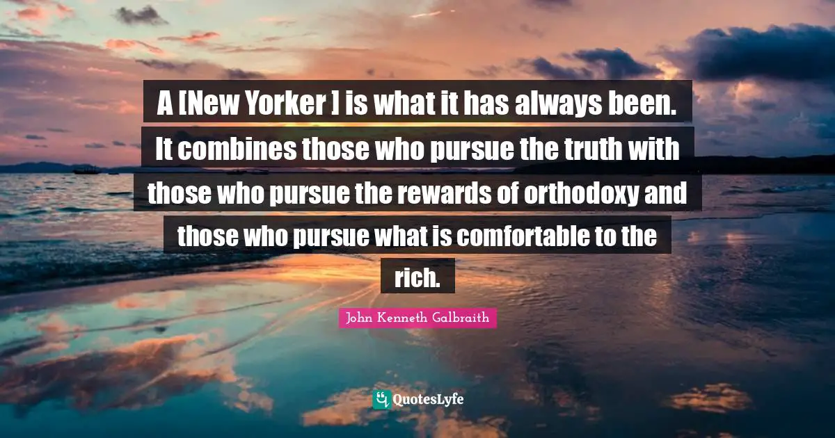 A [New Yorker ] is what it has always been. It combines those who pursue the truth with those who pursue the rewards of orthodoxy and those who pursue what is comfortable to the rich.