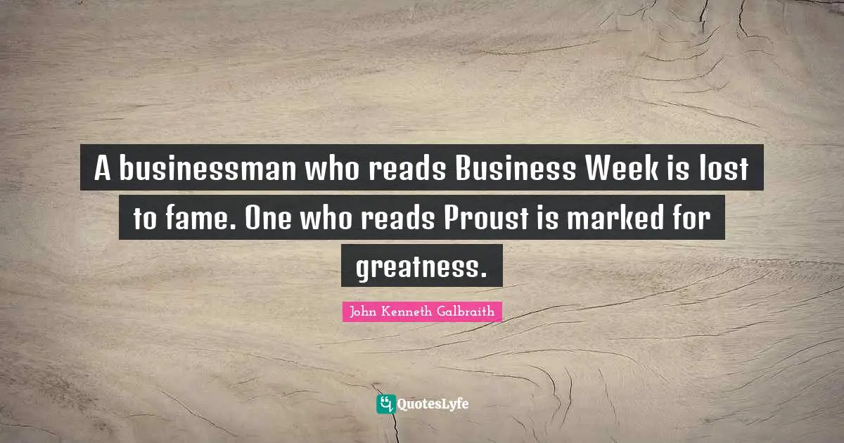 A businessman who reads Business Week is lost to fame. One who reads Proust is marked for greatness.