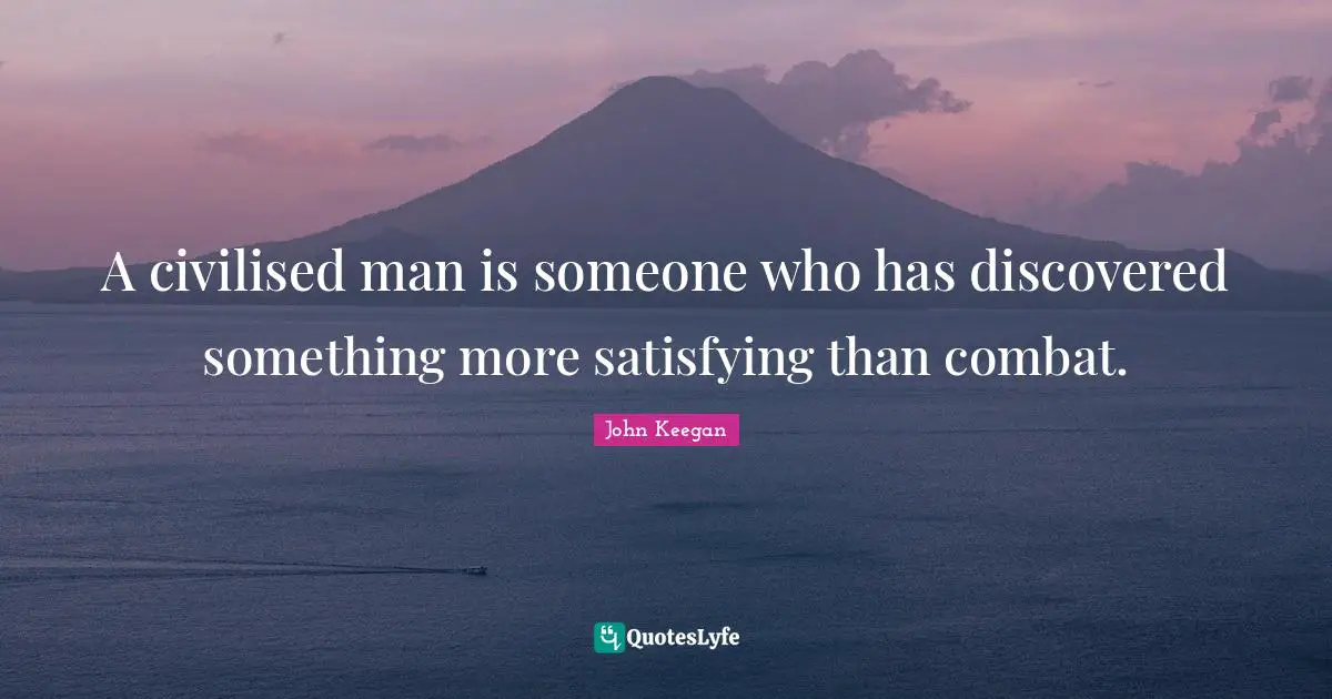 A civilised man is someone who has discovered something more satisfying than combat.