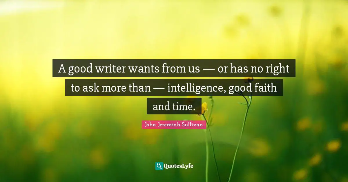 A good writer wants from us — or has no right to ask more than — intelligence, good faith and time.