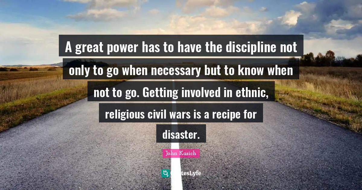A great power has to have the discipline not only to go when necessary but to know when not to go. Getting involved in ethnic, religious civil wars is a recipe for disaster.