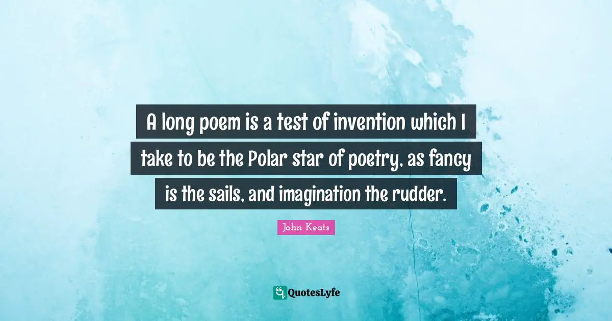 A long poem is a test of invention which I take to be the Polar star of poetry, as fancy is the sails, and imagination the rudder.