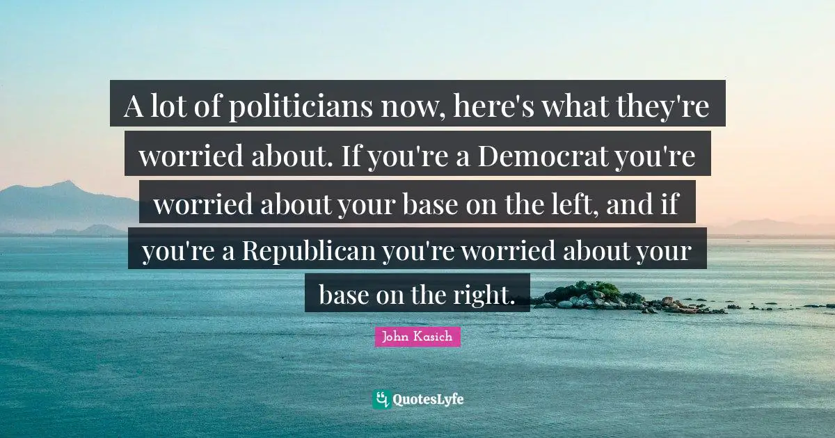 A lot of politicians now, here's what they're worried about. If you're a Democrat you're worried about your base on the left, and if you're a Republican you're worried about your base on the right.