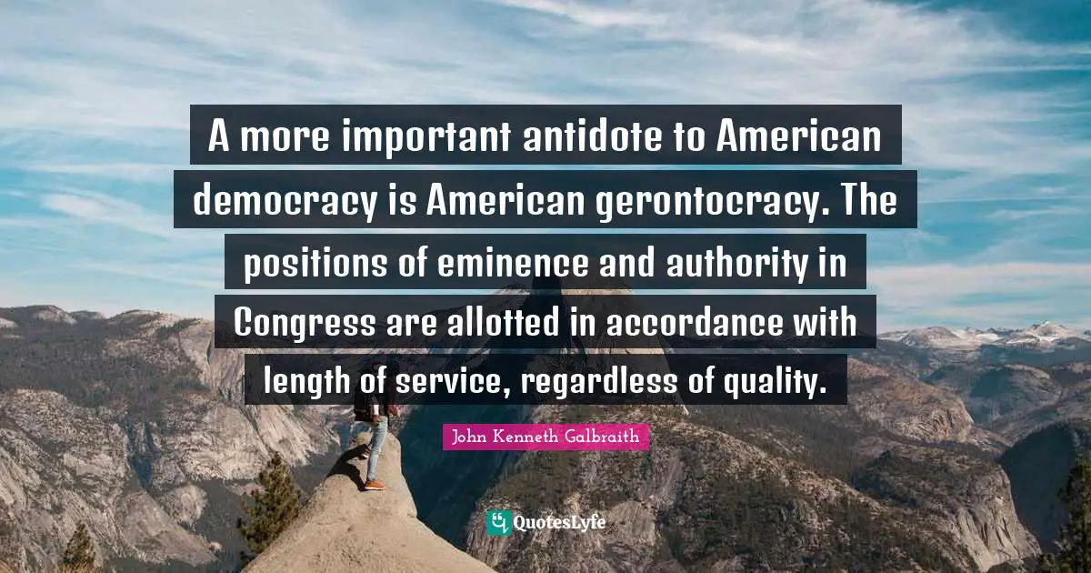 A more important antidote to American democracy is American gerontocracy. The positions of eminence and authority in Congress are allotted in accordance with length of service, regardless of quality.