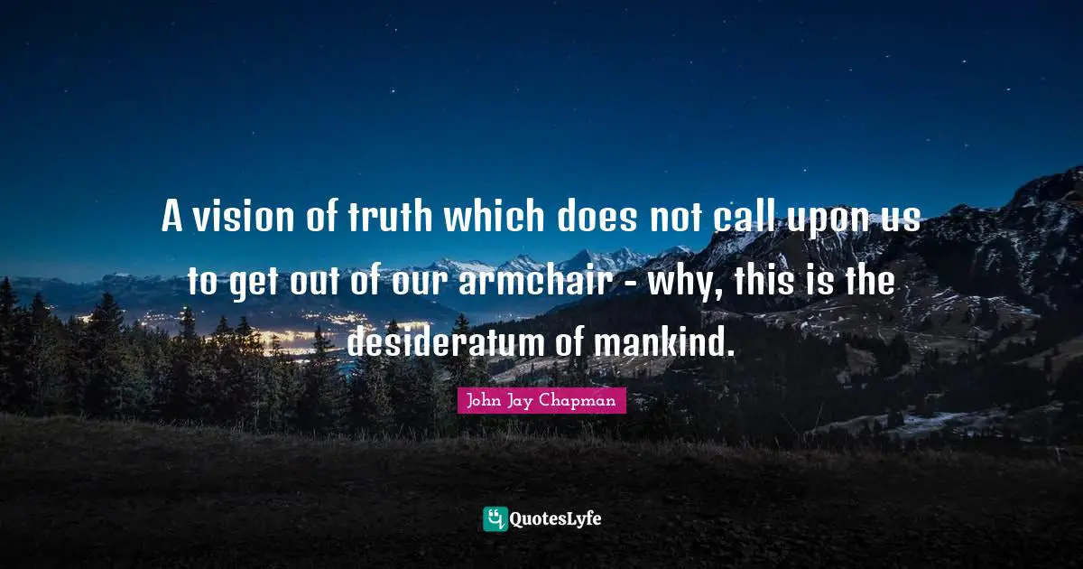 John Jay Chapman Quotes: "A vision of truth which does not call upon us to get out of our armchair - why, this is the desideratum of mankind."