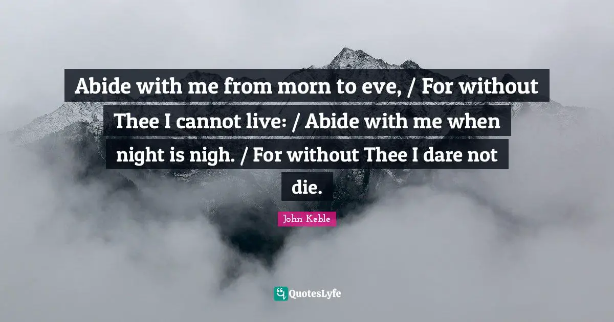 Abide with me from morn to eve, / For without Thee I cannot live: / Abide with me when night is nigh. / For without Thee I dare not die.