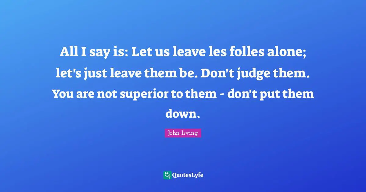All I say is: Let us leave les folles alone; let's just leave them be. Don't judge them. You are not superior to them - don't put them down.