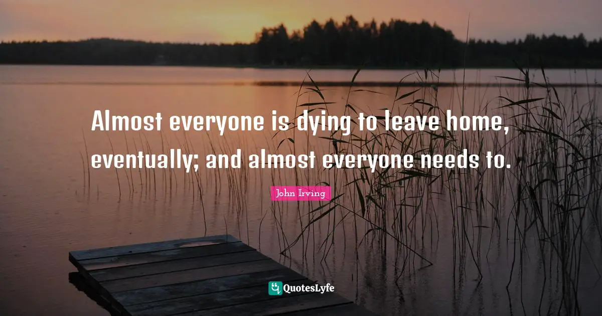 Almost everyone is dying to leave home, eventually; and almost everyone needs to.