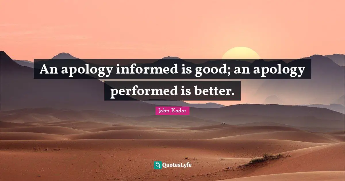 An apology informed is good; an apology performed is better.