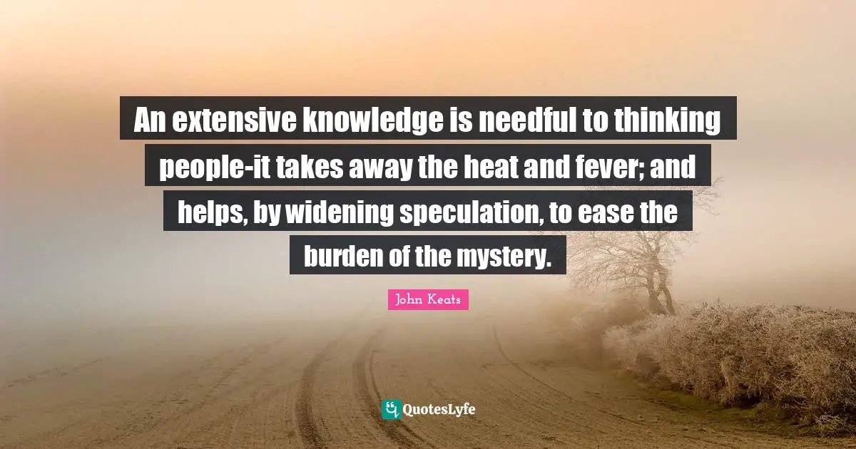 An extensive knowledge is needful to thinking people-it takes away the heat and fever; and helps, by widening speculation, to ease the burden of the mystery.
