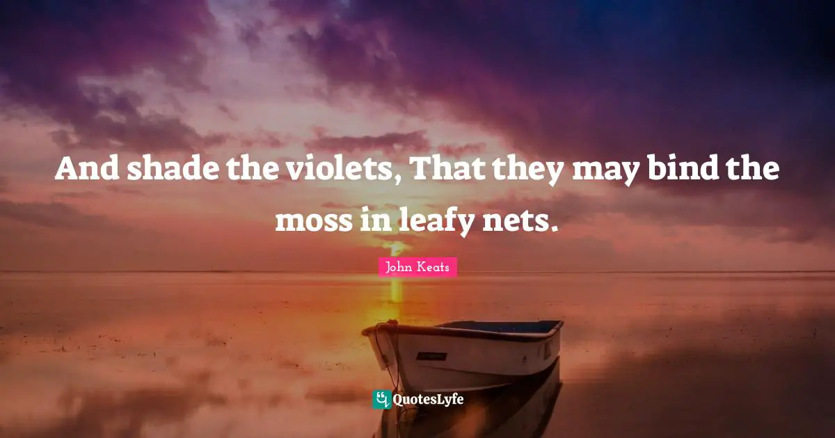 And shade the violets, That they may bind the moss in leafy nets.