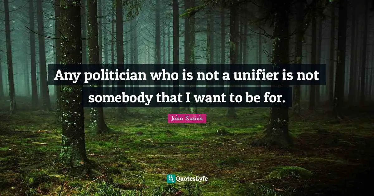 Any politician who is not a unifier is not somebody that I want to be for.