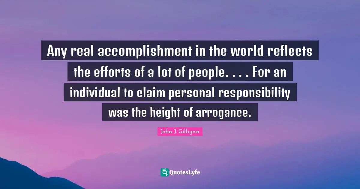 Any real accomplishment in the world reflects the efforts of a lot of people. . . . For an individual to claim personal responsibility was the height of arrogance.