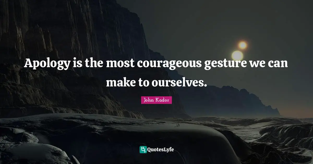 Apology is the most courageous gesture we can make to ourselves.