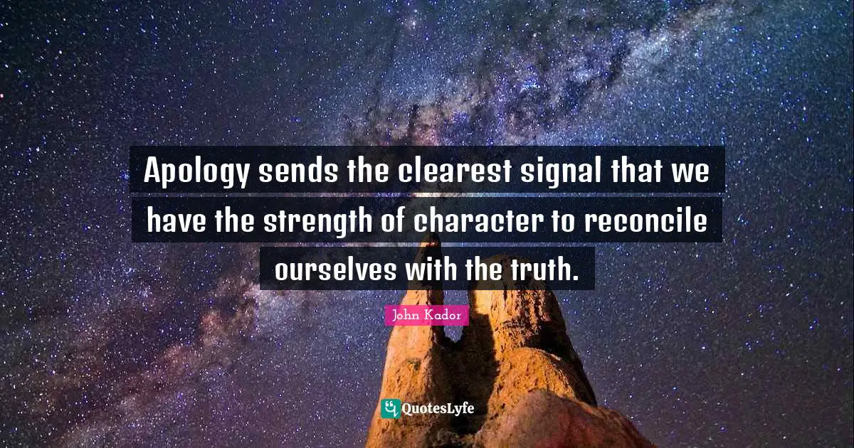 Apology sends the clearest signal that we have the strength of character to reconcile ourselves with the truth.