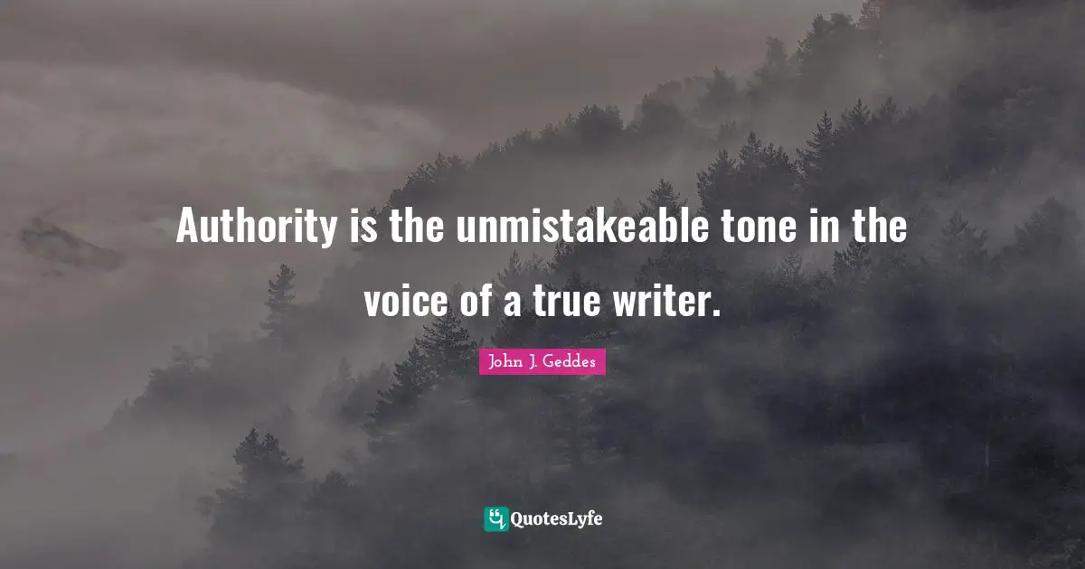 John J. Geddes Quotes: "Authority is the unmistakeable tone in the voice of a true writer."