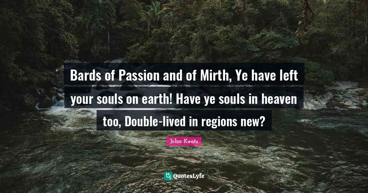Bards of Passion and of Mirth, Ye have left your souls on earth! Have ye souls in heaven too, Double-lived in regions new?