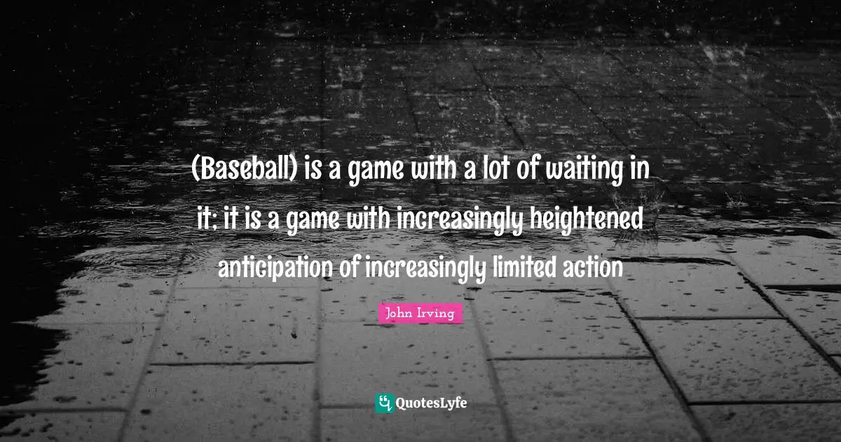 (Baseball) is a game with a lot of waiting in it; it is a game with increasingly heightened anticipation of increasingly limited action