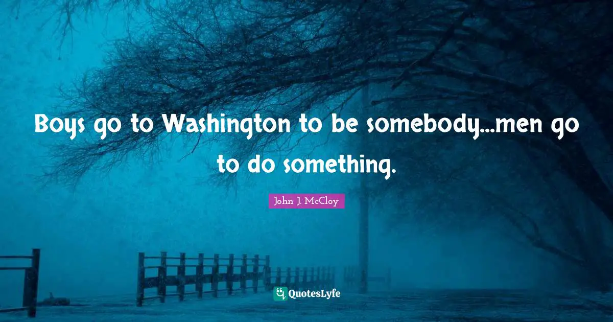 Boys go to Washington to be somebody...men go to do something.