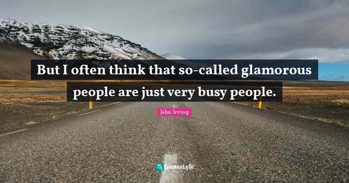 But I often think that so-called glamorous people are just very busy people.