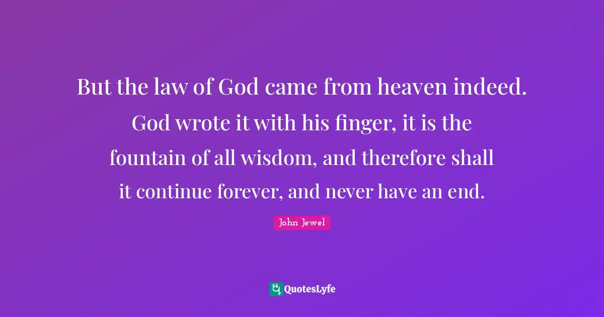 John Jewel Quotes: "But the law of God came from heaven indeed. God wrote it with his finger, it is the fountain of all wisdom, and therefore shall it continue forever, and never have an end."