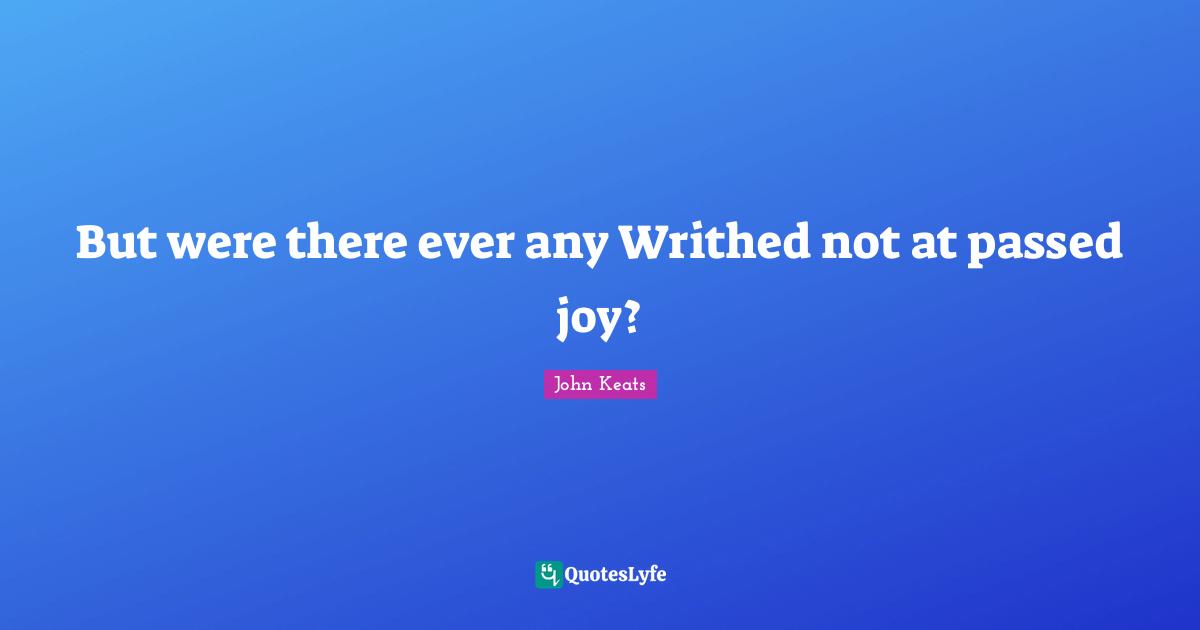 But were there ever any Writhed not at passed joy?