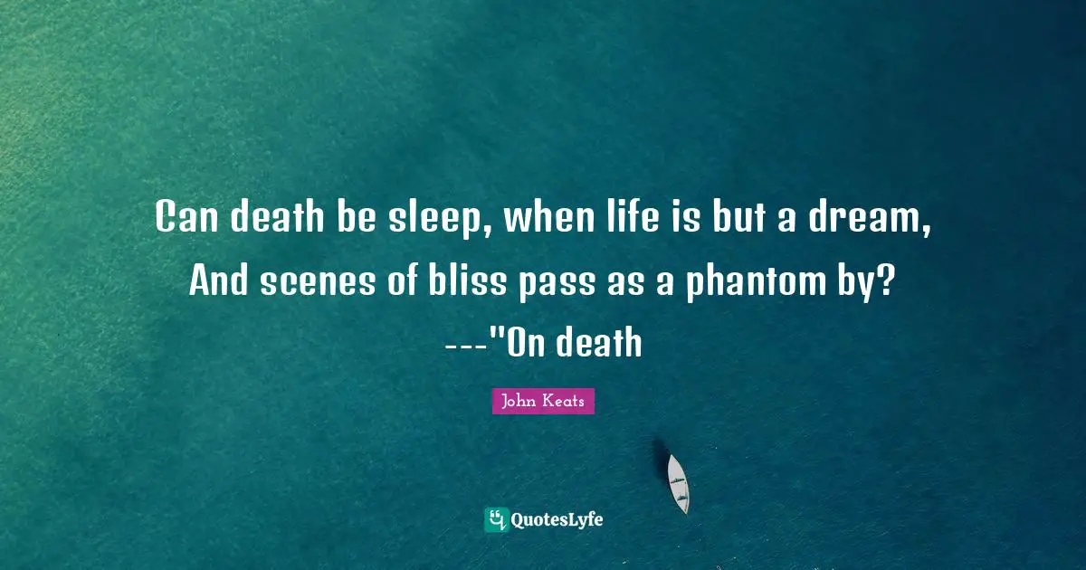 Can death be sleep, when life is but a dream, And scenes of bliss pass as a phantom by? ---"On death