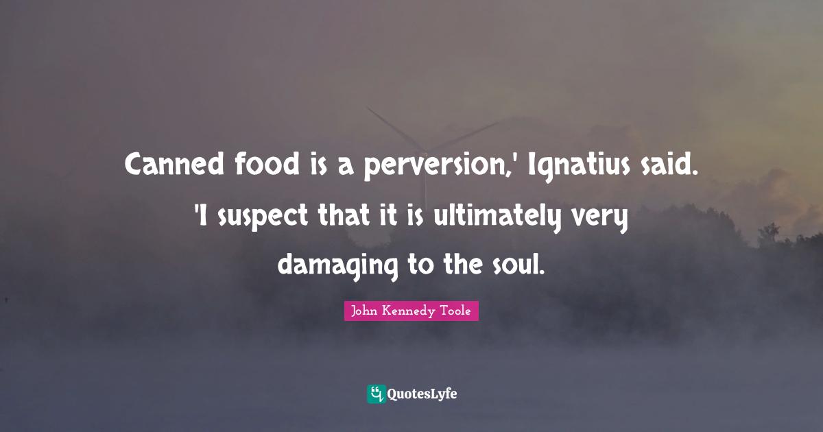 Canned food is a perversion,' Ignatius said. 'I suspect that it is ult