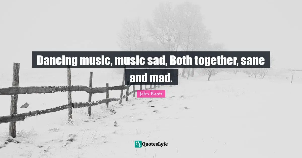 Dancing music, music sad, Both together, sane and mad.