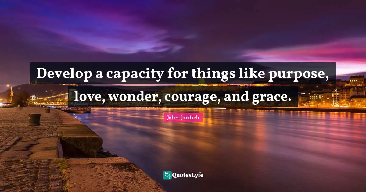 Develop a capacity for things like purpose, love, wonder, courage, and grace.
