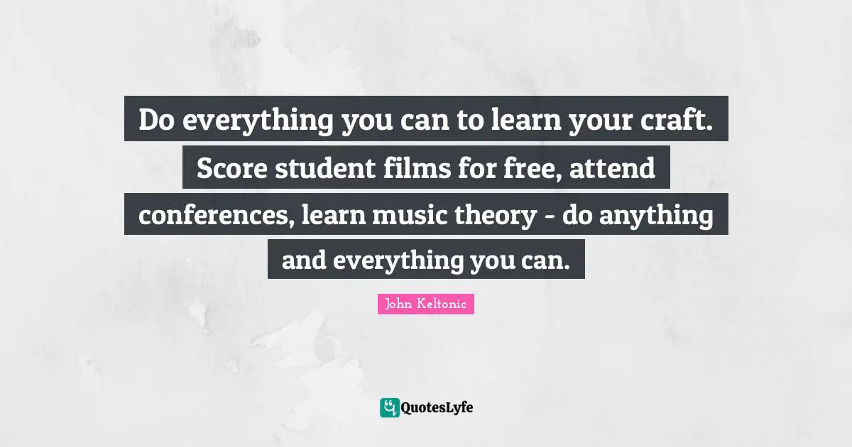 And Everything Quotes: "Do everything you can to learn your craft. Score student films for free, attend conferences, learn music theory - do anything and everything you can."