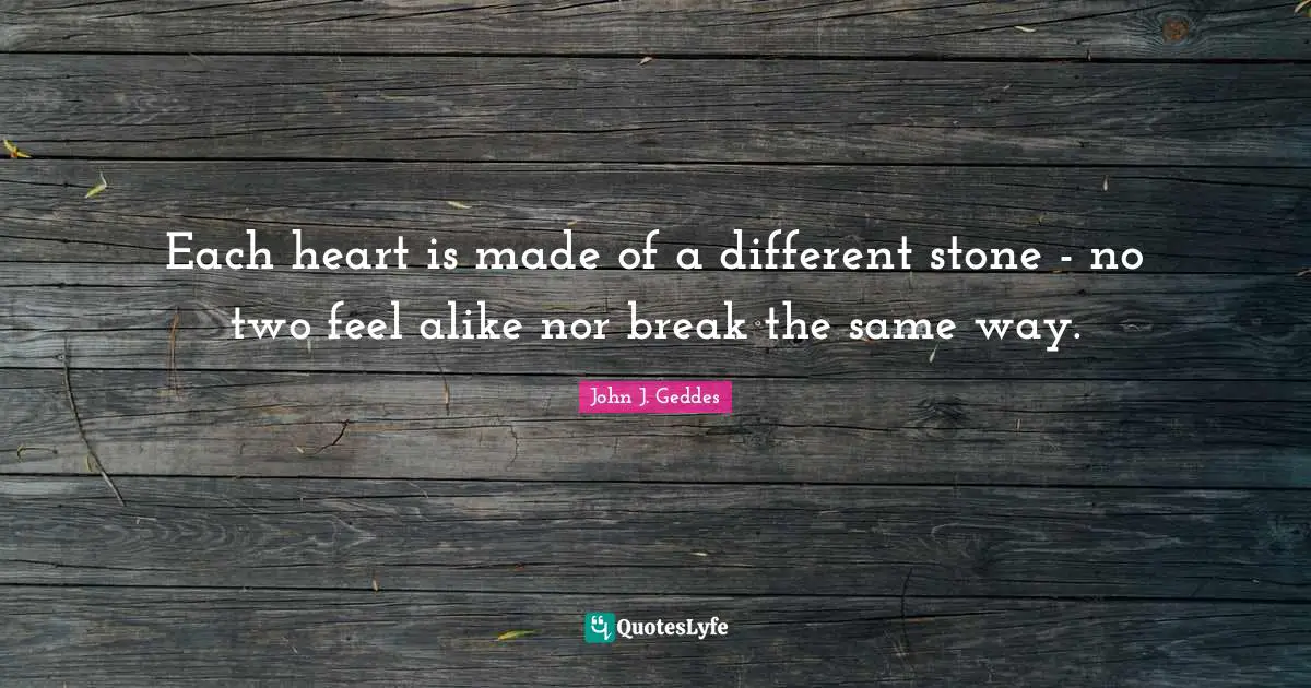 John J. Geddes Quotes: "Each heart is made of a different stone - no two feel alike nor break the same way."