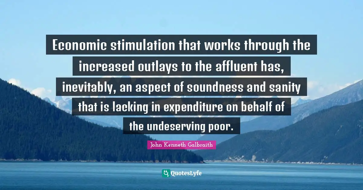 Undeserving Quotes: "Economic stimulation that works through the increased outlays to the affluent has, inevitably, an aspect of soundness and sanity that is lacking in expenditure on behalf of the undeserving poor."