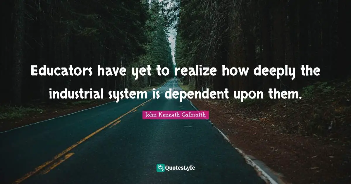 Educators have yet to realize how deeply the industrial system is dependent upon them.