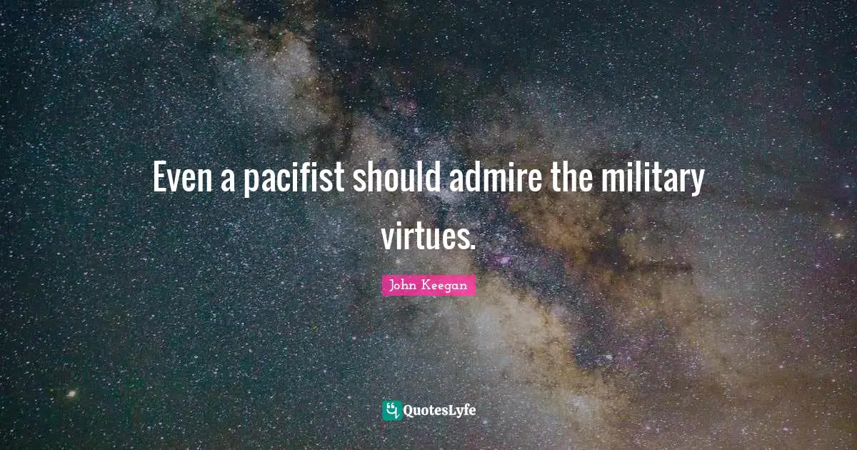 Even a pacifist should admire the military virtues.