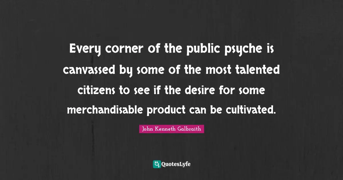 John Kenneth Galbraith Quotes: Every corner of the public psyche is canvassed by some of the most talented citizens to see if the desire for some merchandisable product can be cultivated.