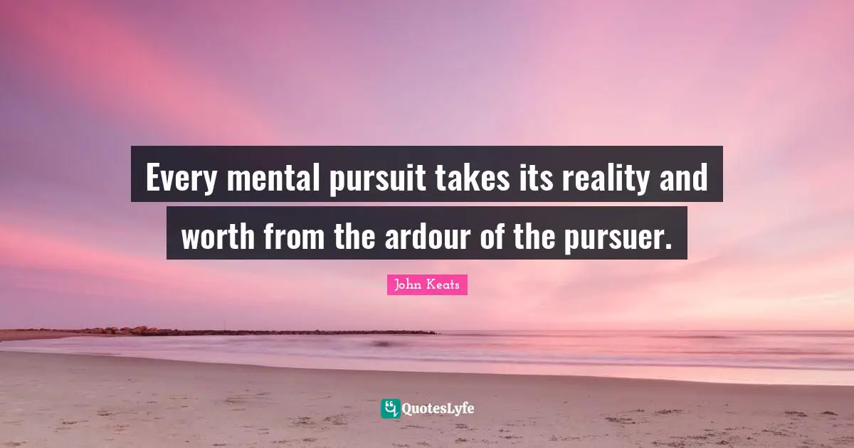 John Keats Quotes: "Every mental pursuit takes its reality and worth from the ardour of the pursuer."