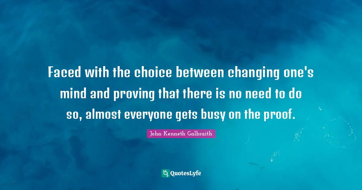 J. K. Galbraith Quotes: "Faced with the choice between changing one's mind and proving that there is no need to do so, almost everyone gets busy on the proof."
