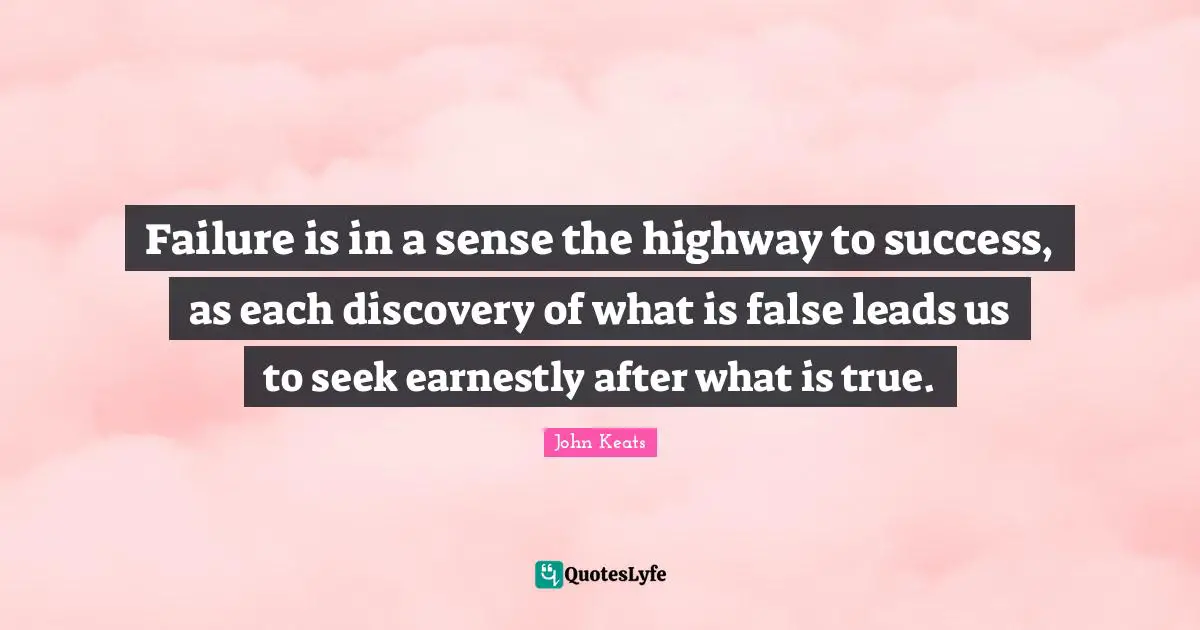 John Keats Quotes: "Failure is in a sense the highway to success, as each discovery of what is false leads us to seek earnestly after what is true."